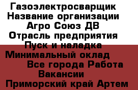 Газоэлектросварщик › Название организации ­ Агро-Союз ДВ › Отрасль предприятия ­ Пуск и наладка › Минимальный оклад ­ 55 000 - Все города Работа » Вакансии   . Приморский край,Артем г.